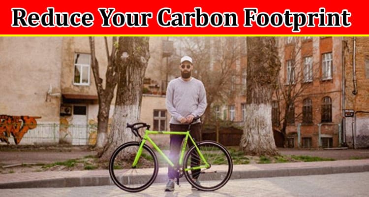 Complete Information About 8 Realistic Ways to Reduce Your Carbon Footprint
