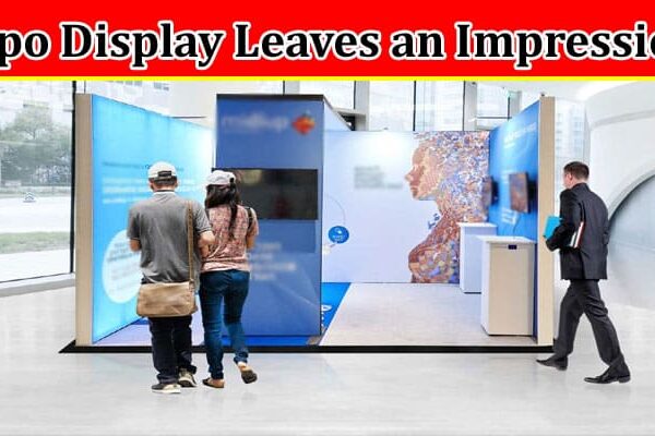 Complete Information About How to Ensure Your Expo Display Leaves an Impression