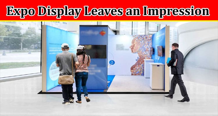 Complete Information About How to Ensure Your Expo Display Leaves an Impression