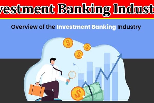 Complete Information About Overview of the Investment Banking Industry