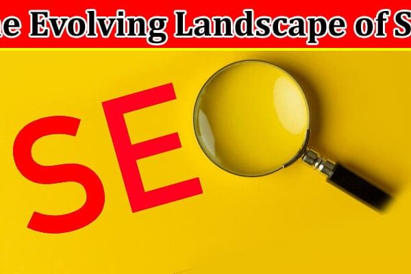Complete Infomration About The Evolving Landscape of SEO - What You Need to Know