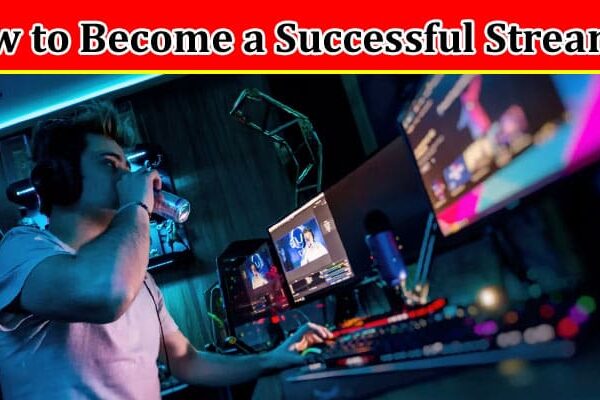 Complete Information About How to Become a Successful Streamer - Tips From Experienced Streamers