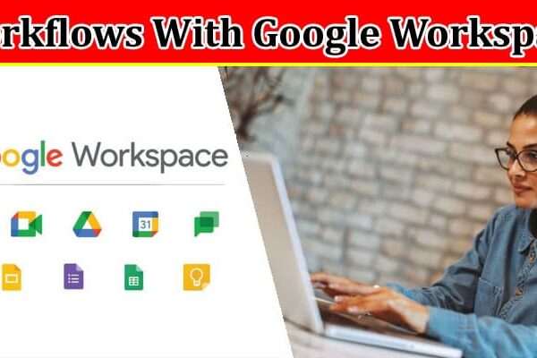 Complete Information About Maximizing Efficiency and Streamlining Workflows With Google Workspace