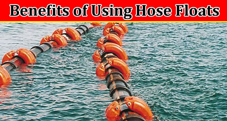Complete Information About Benefits of Using Hose Floats