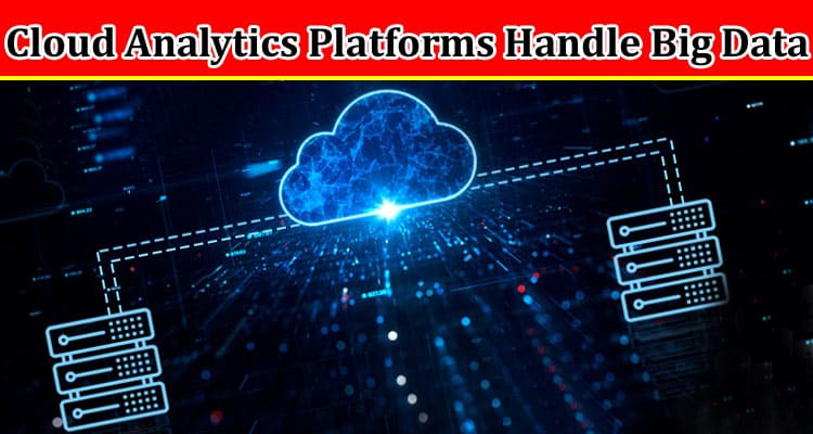 Complete Information About Scalability and Flexibility - How Cloud Analytics Platforms Handle Big Data Challenges