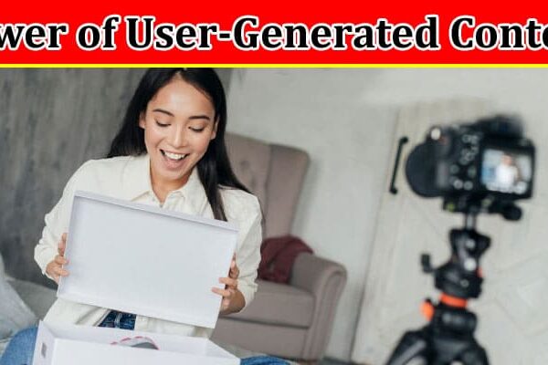 Complete Information About The Power of User-Generated Content in Digital Marketing
