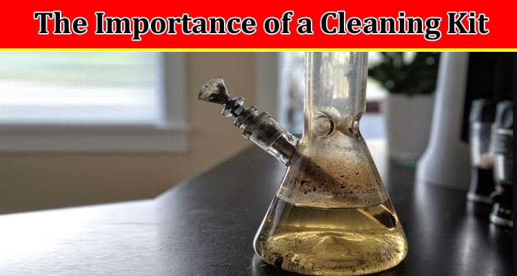 The Importance of a Bong Cleaning Kit