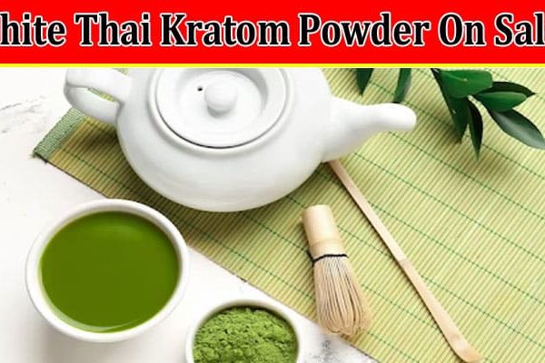 Top 6 Benefits Of Buying White Thai Kratom Powder On Sale