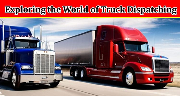 Complete Information About Feel the Power of Coordination - Exploring the World of Truck Dispatching