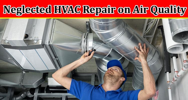 Complete Information About What Is the Impact of Neglected HVAC Repair on Air Quality