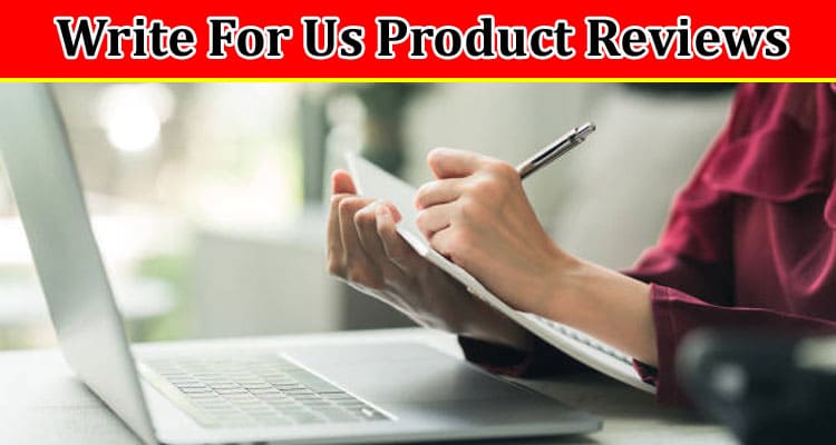 Write For Us Product Reviews – Explore Full Guidelines
