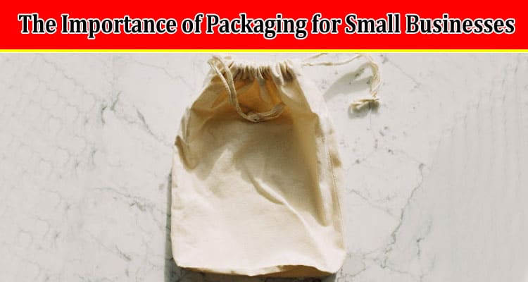 Complete The Importance of Packaging for Small Businesses
